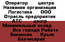 Оператор Call-центра › Название организации ­ Логистика365, ООО › Отрасль предприятия ­ АТС, call-центр › Минимальный оклад ­ 15 000 - Все города Работа » Вакансии   . Крым,Бахчисарай